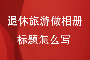 退休三年旅游做相册标题怎么写