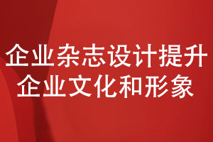 企业内部杂志策划和设计-提升企业文化和形象的展现能力