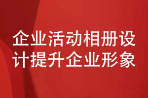 企业活动相册设计-提升企业整体形象的企业相册设计理念