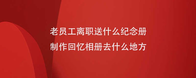 老员工离职送什么纪念册制作回忆相册去什么地方