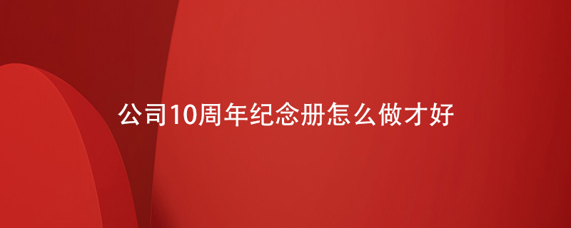 公司10周年纪念册怎么做才好